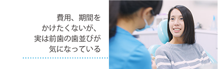 費用、期間をかけたくないが、実は前歯の歯並びが気になっている